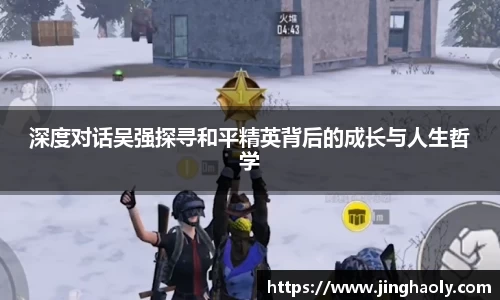 深度对话吴强探寻和平精英背后的成长与人生哲学