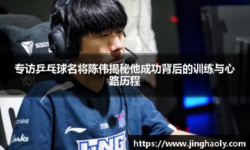 专访乒乓球名将陈伟揭秘他成功背后的训练与心路历程