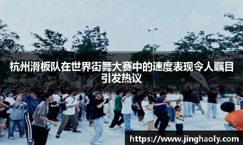 杭州滑板队在世界街舞大赛中的速度表现令人瞩目引发热议