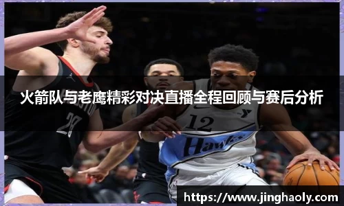 火箭队与老鹰精彩对决直播全程回顾与赛后分析
