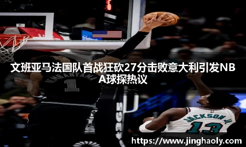 文班亚马法国队首战狂砍27分击败意大利引发NBA球探热议