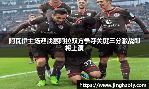 阿瓦伊主场迎战塞阿拉双方争夺关键三分激战即将上演