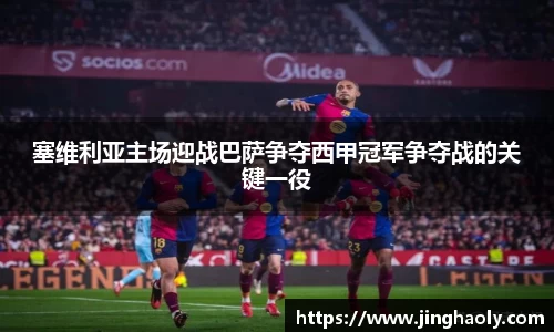塞维利亚主场迎战巴萨争夺西甲冠军争夺战的关键一役