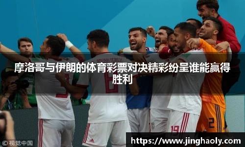 摩洛哥与伊朗的体育彩票对决精彩纷呈谁能赢得胜利
