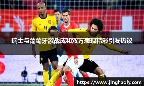 瑞士与葡萄牙激战成和双方表现精彩引发热议