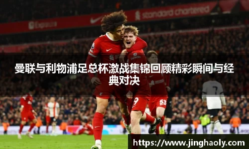 曼联与利物浦足总杯激战集锦回顾精彩瞬间与经典对决